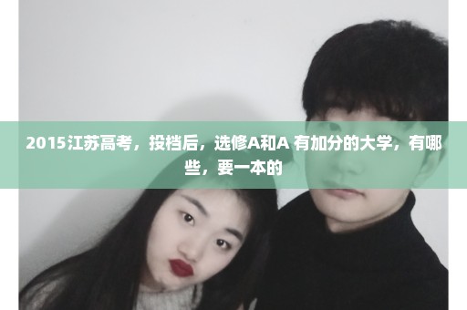 2015江苏高考，投档后，选修A和A+有加分的大学，有哪些，要一本的