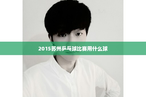 2015苏州乒乓球比赛用什么球