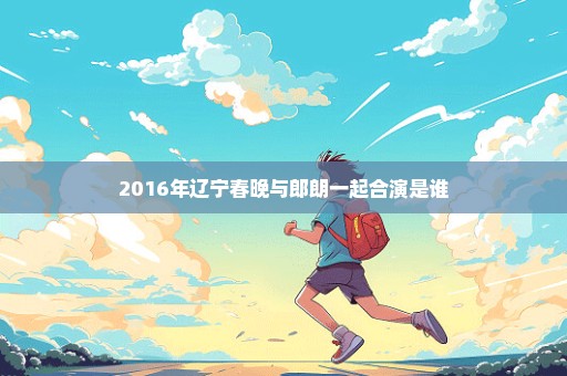 2016年辽宁春晚与郎朗一起合演是谁