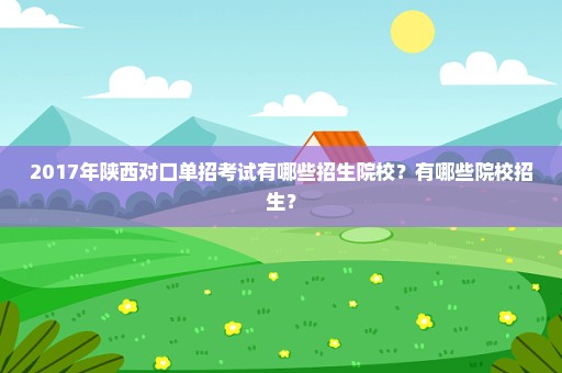 2017年陕西对口单招考试有哪些招生院校？有哪些院校招生？