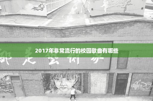 2017年非常流行的校园歌曲有哪些