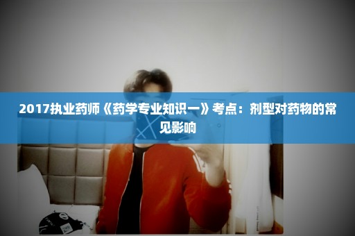 2017执业药师《药学专业知识一》考点：剂型对药物的常见影响