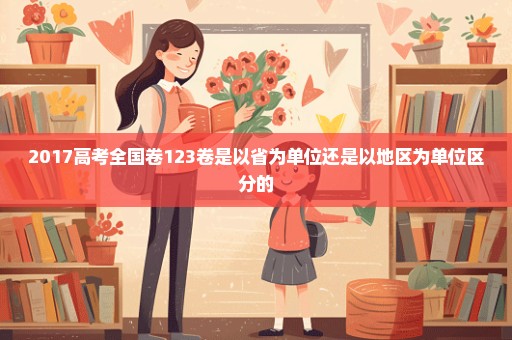 2017高考全国卷123卷是以省为单位还是以地区为单位区分的
