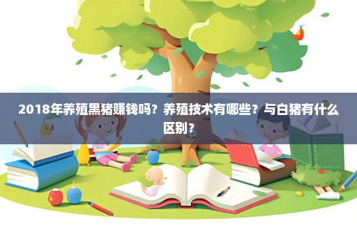 2018年养殖黑猪赚钱吗？养殖技术有哪些？与白猪有什么区别？