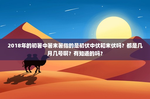 2018年的初暑中暑末暑指的是初伏中伏和末伏吗？都是几月几号啊？有知道的吗？