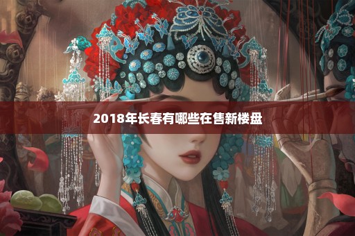 2018年长春有哪些在售新楼盘