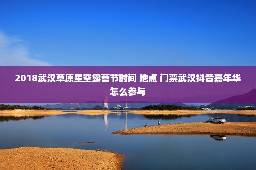 2018武汉草原星空露营节时间+地点+门票武汉抖音嘉年华怎么参与