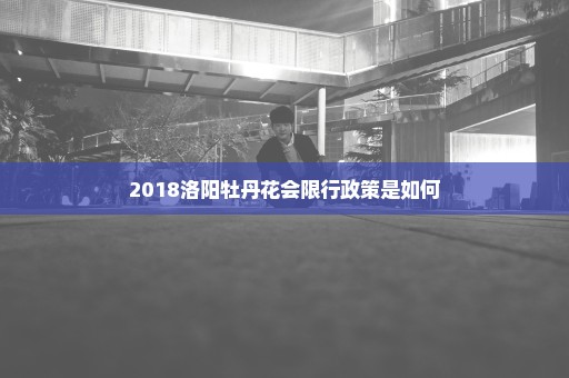 2018洛阳牡丹花会限行政策是如何