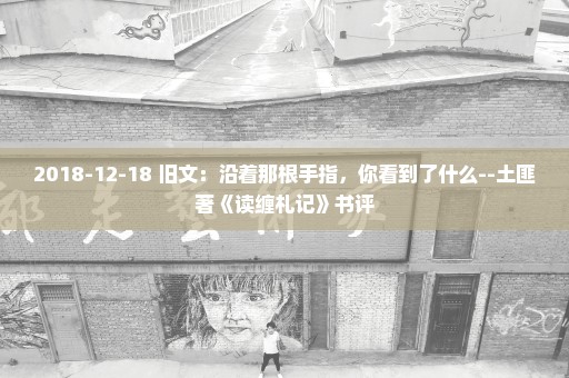2018-12-18 旧文：沿着那根手指，你看到了什么--土匪著《读缠札记》书评