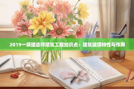 2019一级建造师建筑工程知识点：建筑玻璃特性与作用