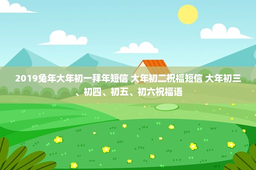 2019兔年大年初一拜年短信 大年初二祝福短信 大年初三、初四、初五、初六祝福语