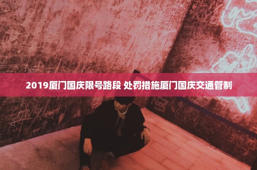 2019厦门国庆限号路段+处罚措施厦门国庆交通管制