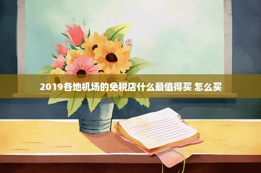 2019各地机场的免税店什么最值得买+怎么买
