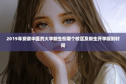 2019年安徽中医药大学新生在哪个校区及新生开学报到时间