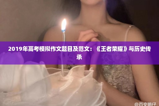 2019年高考模拟作文题目及范文：《王者荣耀》与历史传承