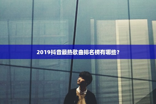 2019抖音最热歌曲排名榜有哪些？