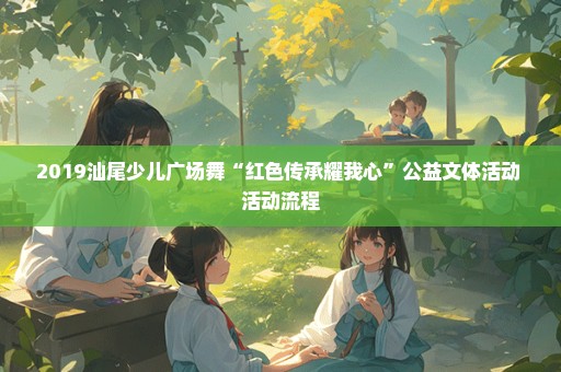 2019汕尾少儿广场舞“红色传承耀我心”公益文体活动 活动流程