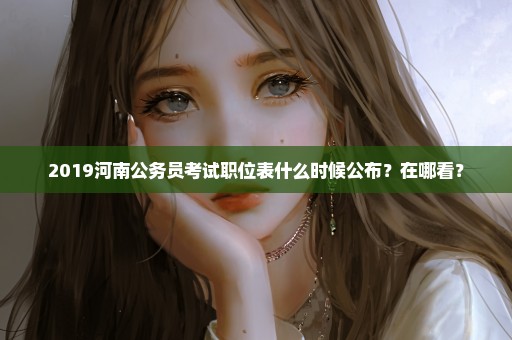 2019河南公务员考试职位表什么时候公布？在哪看？