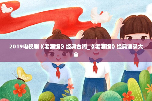 2019电视剧《老酒馆》经典台词_《老酒馆》经典语录大全