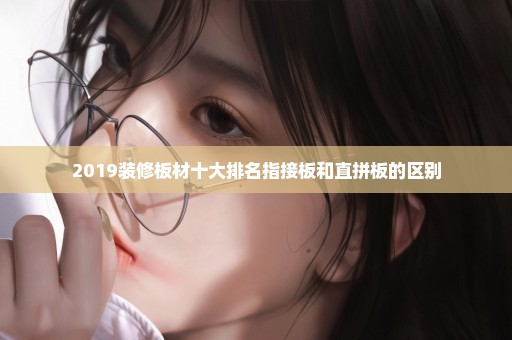 2019装修板材十大排名指接板和直拼板的区别