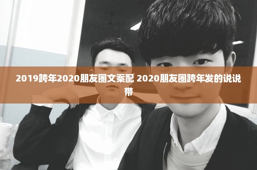 2019跨年2020朋友圈文案配 2020朋友圈跨年发的说说带