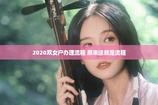 2020双女户办理流程 原来这就是流程