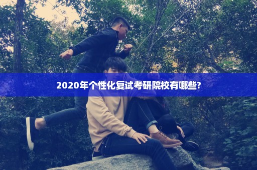 2020年个性化复试考研院校有哪些?