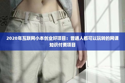2020年互联网小本创业好项目：普通人都可以玩转的网课知识付费项目
