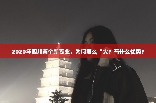 2020年四川首个新专业，为何那么“火？有什么优势？