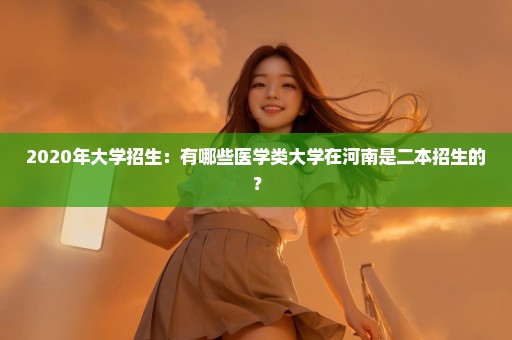 2020年大学招生：有哪些医学类大学在河南是二本招生的？