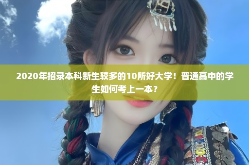 2020年招录本科新生较多的10所好大学！普通高中的学生如何考上一本？