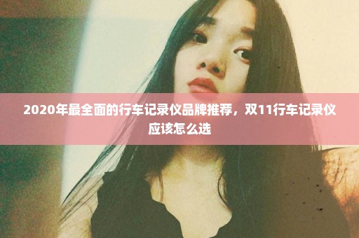 2020年最全面的行车记录仪品牌推荐，双11行车记录仪应该怎么选