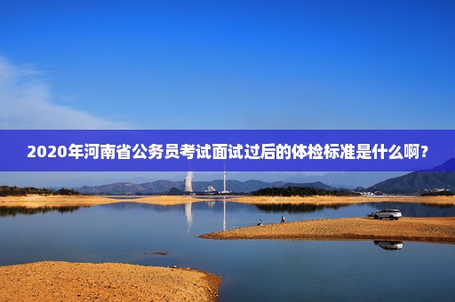 2020年河南省公务员考试面试过后的体检标准是什么啊？