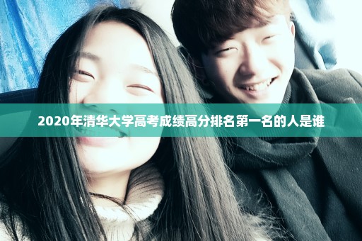 2020年清华大学高考成绩高分排名第一名的人是谁