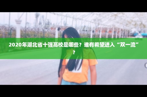 2020年湖北省十强高校是哪些？谁有希望进入“双一流”？