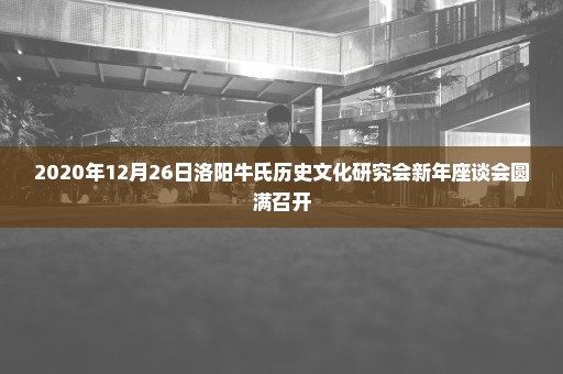 2020年12月26日洛阳牛氏历史文化研究会新年座谈会圆满召开