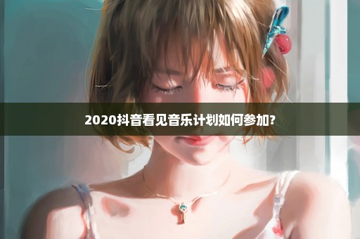 2020抖音看见音乐计划如何参加？