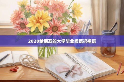 2020给朋友的大学毕业短信祝福语