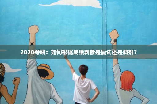 2020考研：如何根据成绩判断是复试还是调剂？