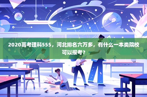 2020高考理科555，河北排名六万多，有什么一本类院校可以报考？