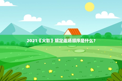 2021《火影》限定返场顺序是什么？