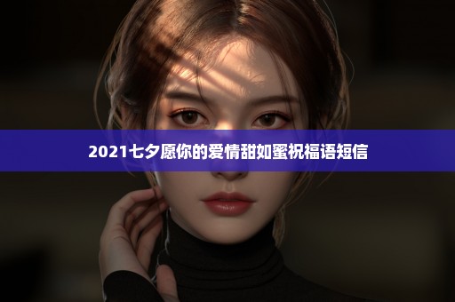 2021七夕愿你的爱情甜如蜜祝福语短信