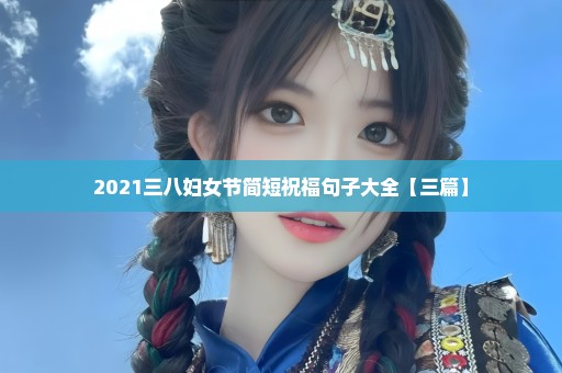 2021三八妇女节简短祝福句子大全【三篇】