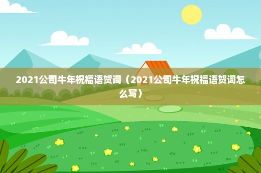 2021公司牛年祝福语贺词（2021公司牛年祝福语贺词怎么写）