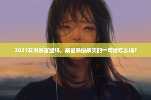 2021发财暴富壁纸，暴富暴瘦暴美的一句话怎么说？