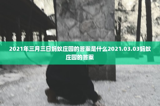 2021年三月三日蚂蚁庄园的答案是什么2021.03.03蚂蚁庄园的答案