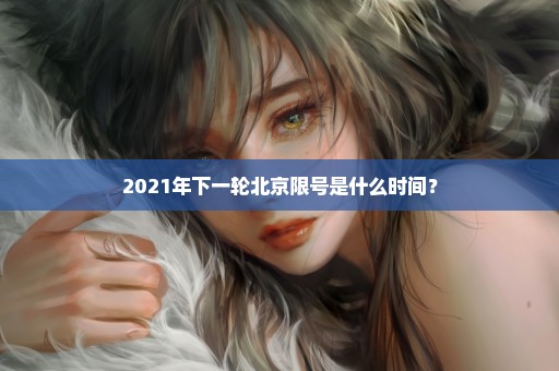 2021年下一轮北京限号是什么时间？