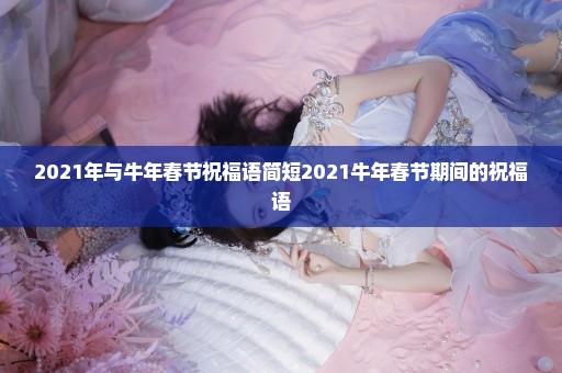 2021年与牛年春节祝福语简短2021牛年春节期间的祝福语