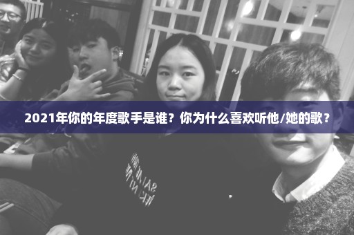 2021年你的年度歌手是谁？你为什么喜欢听他/她的歌？
