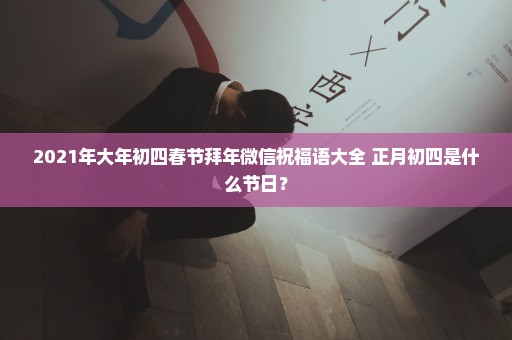 2021年大年初四春节拜年微信祝福语大全 正月初四是什么节日？